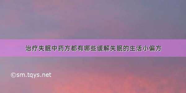 治疗失眠中药方都有哪些缓解失眠的生活小偏方