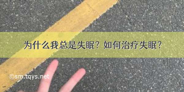 为什么我总是失眠？如何治疗失眠？