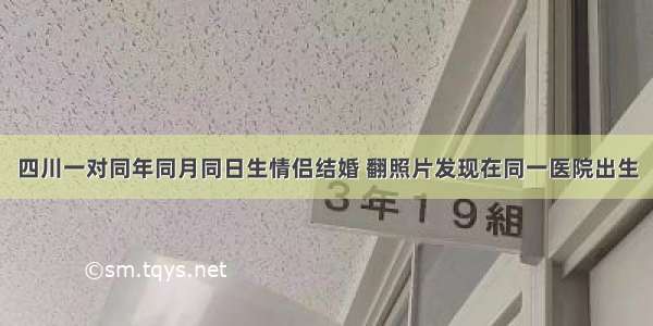 四川一对同年同月同日生情侣结婚 翻照片发现在同一医院出生