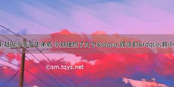 九年级学生小刘与小赵因小事发生矛盾 小刘便约了几个“铁哥们”将小赵打伤。小刘和其