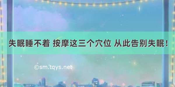 失眠睡不着 按摩这三个穴位 从此告别失眠！