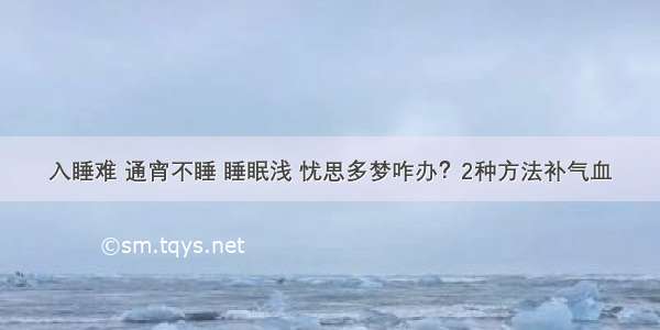 入睡难 通宵不睡 睡眠浅 忧思多梦咋办？2种方法补气血