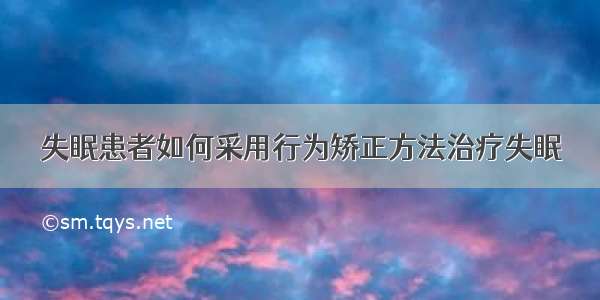 失眠患者如何采用行为矫正方法治疗失眠