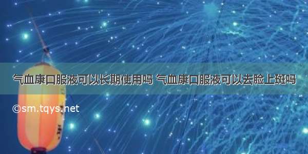 气血康口服液可以长期使用吗 气血康口服液可以去脸上斑吗