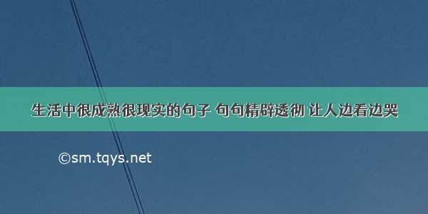 生活中很成熟很现实的句子 句句精辟透彻 让人边看边哭