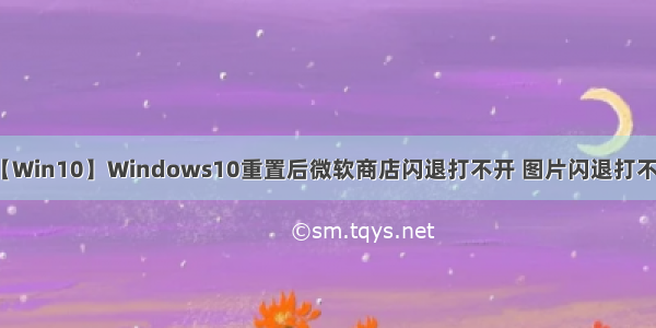 （.5.27）【Win10】Windows10重置后微软商店闪退打不开 图片闪退打不开 UWP应用