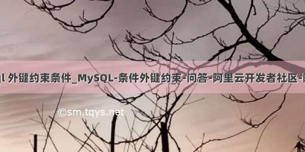 mysql 外键约束条件_MySQL-条件外键约束-问答-阿里云开发者社区-阿里云