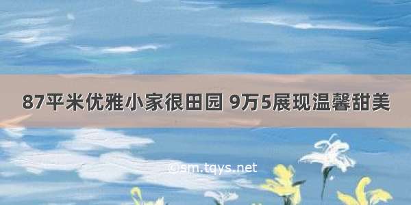 87平米优雅小家很田园 9万5展现温馨甜美