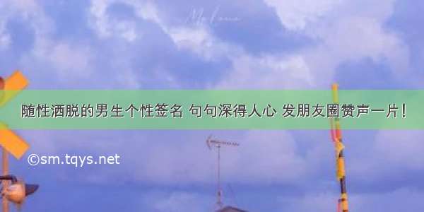 随性洒脱的男生个性签名 句句深得人心 发朋友圈赞声一片！