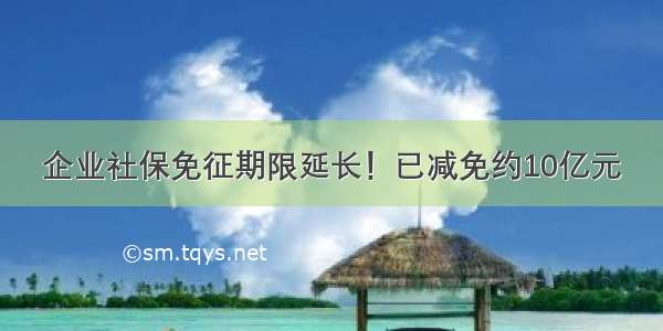 企业社保免征期限延长！已减免约10亿元