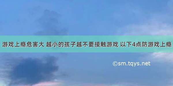 游戏上瘾危害大 越小的孩子越不要接触游戏 以下4点防游戏上瘾