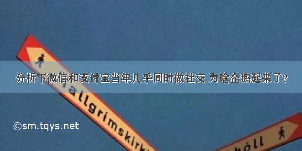 分析下微信和支付宝当年几乎同时做社交 为啥企鹅起来了？