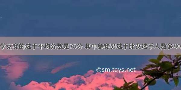 某校参加数学竞赛的选手平均分数是75分 其中参赛男选手比女选手人数多80% 而女选手