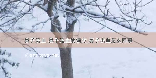 鼻子流血_鼻子流血的偏方_鼻子出血怎么回事