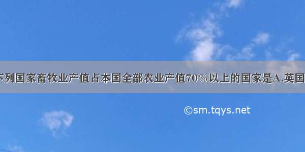 单选题下列国家畜牧业产值占本国全部农业产值70％以上的国家是A.英国B.法国C