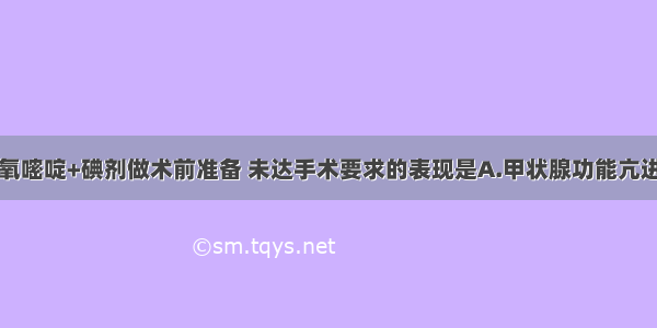 若用丙基硫氧嘧啶+碘剂做术前准备 未达手术要求的表现是A.甲状腺功能亢进症状缓解B.