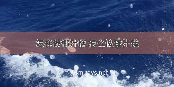 怎样做椰汁糕 怎么做椰汁糕