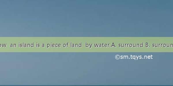 As we all know  an island is a piece of land  by water.A. surround B. surrounding C. surro
