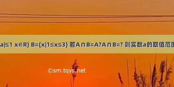 集合A={x||x-a|≤1 x∈R} B={x|1≤x≤3} 若A∩B=A?A∩B=? 则实数a的取值范围是________．