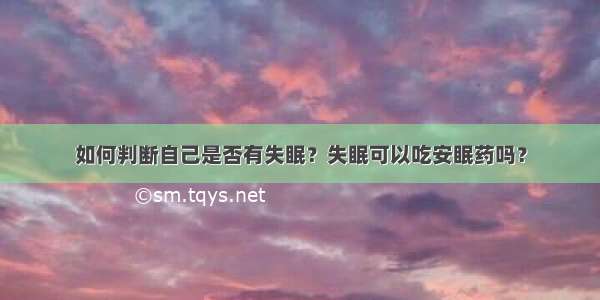 如何判断自己是否有失眠？失眠可以吃安眠药吗？