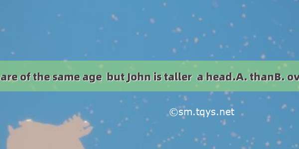 John and Jane are of the same age  but John is taller  a head.A. thanB. overC. withD. by