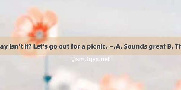 —Beautiful day isn’t it? Let’s go out for a picnic. —.A. Sounds great B. That’s all right