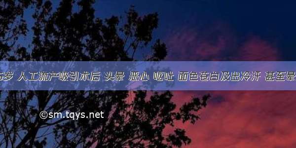 李某 26岁 人工流产吸引术后 头晕 恶心 呕吐 面色苍白及出冷汗 甚至晕厥 心跳