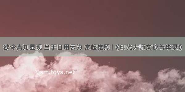 欲令真知显现 当于日用云为 常起觉照 |《印光大师文钞菁华录》