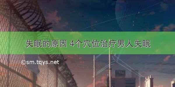 失眠的原因 4个穴位治疗男人失眠