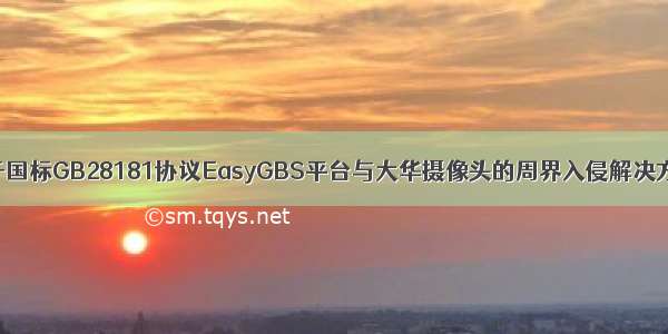 基于国标GB28181协议EasyGBS平台与大华摄像头的周界入侵解决方案