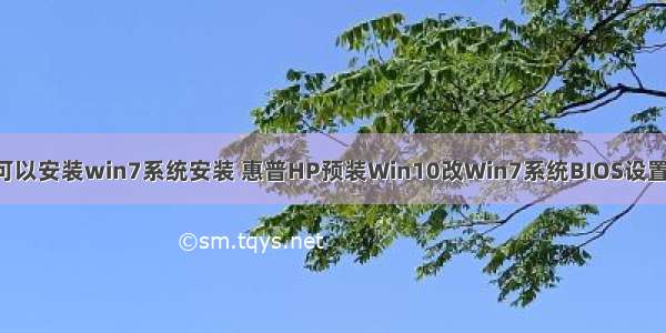 hp 服务器可以安装win7系统安装 惠普HP预装Win10改Win7系统BIOS设置及安装教程