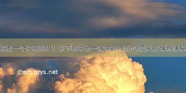 千万不要招惹一个失眠的人！乡下郎中给一味中药 专治心烦失眠 燥热便秘 效果超棒