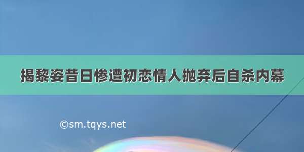 揭黎姿昔日惨遭初恋情人抛弃后自杀内幕