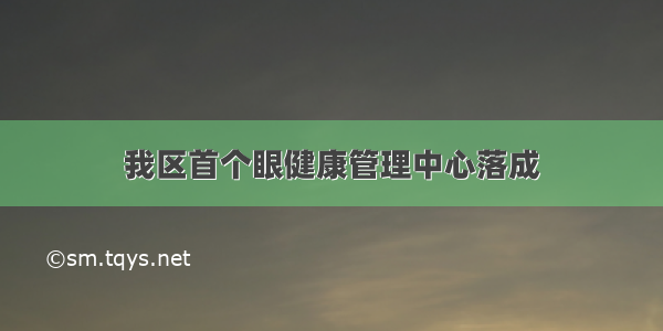 我区首个眼健康管理中心落成