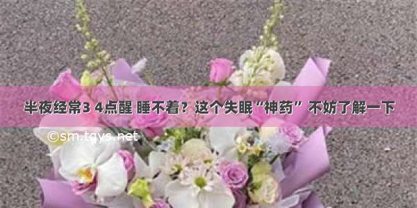 半夜经常3 4点醒 睡不着？这个失眠“神药” 不妨了解一下