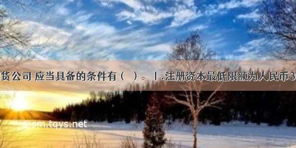 申请设立期货公司 应当具备的条件有（ ）。Ⅰ.注册资本最低限额为人民币3000万元Ⅱ.