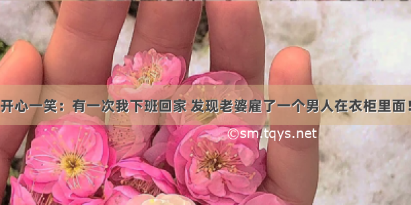 开心一笑：有一次我下班回家 发现老婆雇了一个男人在衣柜里面！