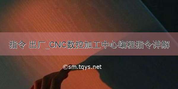 指令 出厂_CNC数控加工中心编程指令详解
