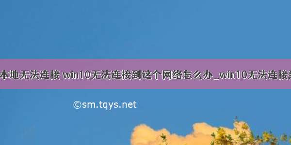 win10计算机本地无法连接 win10无法连接到这个网络怎么办_win10无法连接到这个网络如