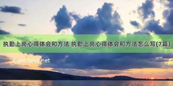 执勤上岗心得体会和方法 执勤上岗心得体会和方法怎么写(7篇)