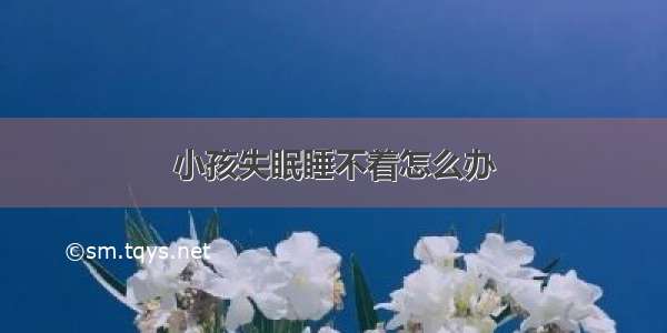 小孩失眠睡不着怎么办