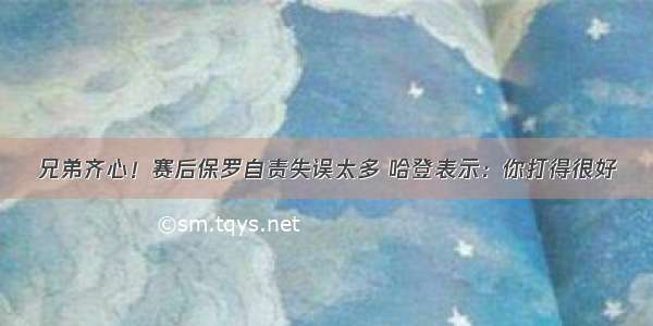 兄弟齐心！赛后保罗自责失误太多 哈登表示：你打得很好