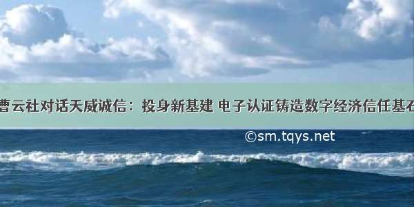 曹云社对话天威诚信：投身新基建 电子认证铸造数字经济信任基石