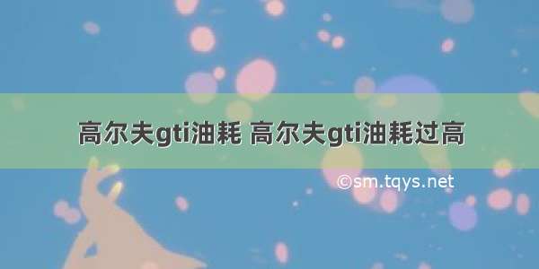 高尔夫gti油耗 高尔夫gti油耗过高