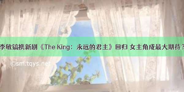 李敏镐携新剧《The King：永远的君主》回归 女主角成最大期待？