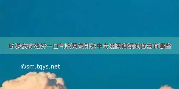 听说药疗效好一口气吃两盒引起中毒滋阴润燥的食物有哪些