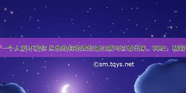 一个人爱不爱你 从他给你的微信备注就可以看出来。网友：精辟