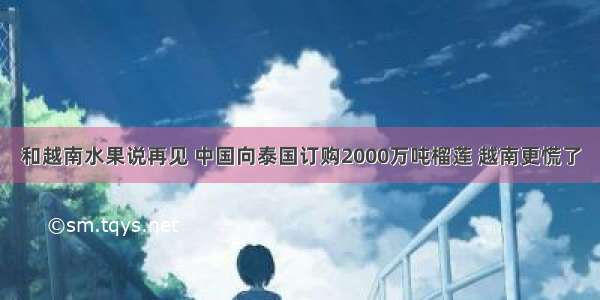 和越南水果说再见 中国向泰国订购2000万吨榴莲 越南更慌了