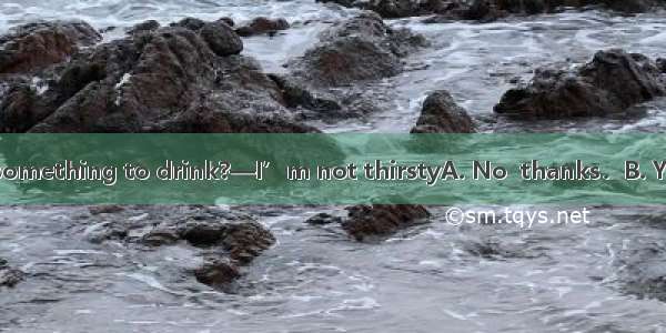 — Would you like something to drink?—I’m not thirstyA. No  thanks．B. Yes  please．C. OK.D.