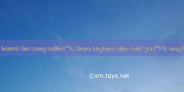 Have you ever heard the song called “Is there anyone who told you”? It may be impossible f